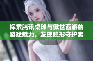 探索腾讯桌球与傲世西游的游戏魅力，发现隐形守护者的无限乐趣