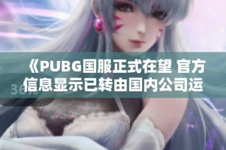 《PUBG国服正式在望 官方信息显示已转由国内公司运营》