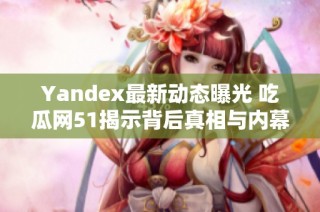 Yandex最新动态曝光 吃瓜网51揭示背后真相与内幕