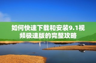 如何快速下载和安装9.1视频极速版的完整攻略