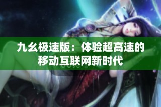 九幺极速版：体验超高速的移动互联网新时代