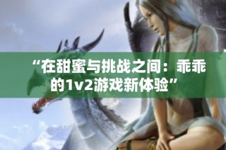 “在甜蜜与挑战之间：乖乖的1v2游戏新体验”