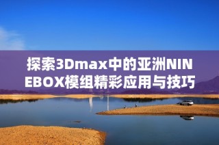 探索3Dmax中的亚洲NINEBOX模组精彩应用与技巧分享