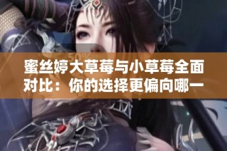 蜜丝婷大草莓与小草莓全面对比：你的选择更偏向哪一款？