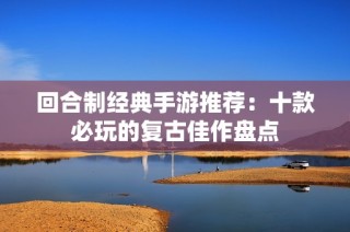 回合制经典手游推荐：十款必玩的复古佳作盘点