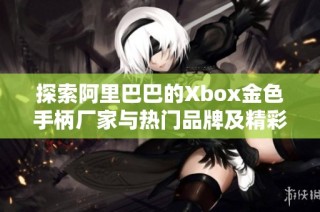 探索阿里巴巴的Xbox金色手柄厂家与热门品牌及精彩图片