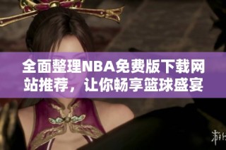 全面整理NBA免费版下载网站推荐，让你畅享篮球盛宴