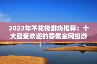 2023年不花钱游戏推荐：十大最受欢迎的零氪金网络游戏