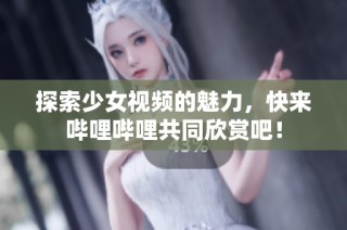 探索少女视频的魅力，快来哔哩哔哩共同欣赏吧！