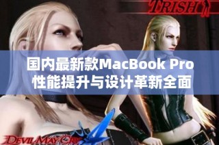 国内最新款MacBook Pro 性能提升与设计革新全面分析