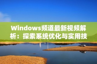 Windows频道最新视频解析：探索系统优化与实用技巧分享