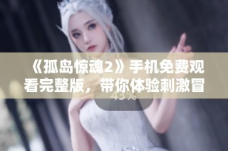 《孤岛惊魂2》手机免费观看完整版，带你体验刺激冒险之旅