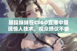 暴躁妹妹在CSGO直播中展现惊人技术，观众热议不断