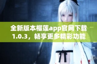 全新版本榴莲app官网下载1.0.3，畅享更多精彩功能！