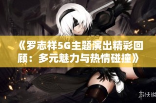 《罗志祥5G主题演出精彩回顾：多元魅力与热情碰撞》