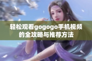 轻松观看gogogo手机视频的全攻略与推荐方法