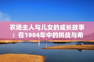 农场主人与儿女的成长故事：在1984年中的挑战与希望