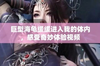 巨型海龟缓缓进入我的体内，感受奇妙体验视频