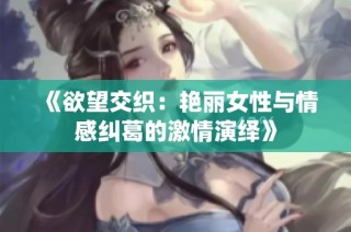 《欲望交织：艳丽女性与情感纠葛的激情演绎》