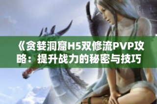 《贪婪洞窟H5双修流PVP攻略：提升战力的秘密与技巧》