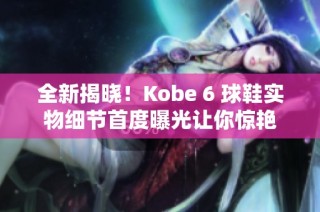 全新揭晓！Kobe 6 球鞋实物细节首度曝光让你惊艳