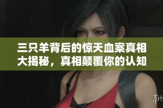 三只羊背后的惊天血案真相大揭秘，真相颠覆你的认知！