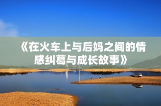 《在火车上与后妈之间的情感纠葛与成长故事》