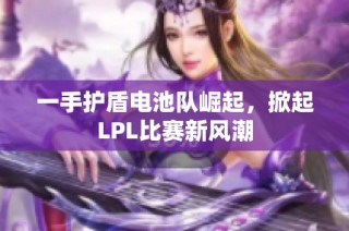 一手护盾电池队崛起，掀起LPL比赛新风潮