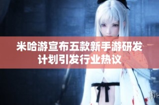米哈游宣布五款新手游研发计划引发行业热议