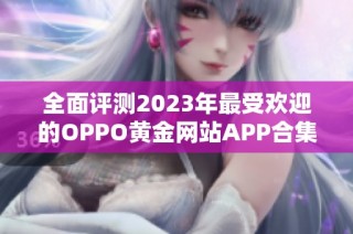 全面评测2023年最受欢迎的OPPO黄金网站APP合集