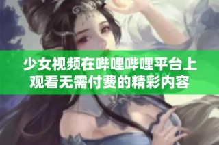 少女视频在哔哩哔哩平台上观看无需付费的精彩内容