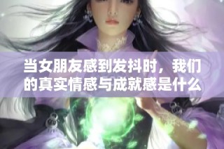 当女朋友感到发抖时，我们的真实情感与成就感是什么呢