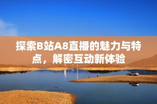 探索B站A8直播的魅力与特点，解密互动新体验