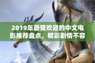 2019年最受欢迎的中文电影推荐盘点，精彩剧情不容错过