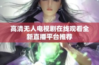 高清无人电视剧在线观看全新直播平台推荐