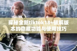 探秘全新tiktok18+破解版本的隐藏功能与使用技巧