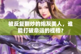 被反复翻炒的炮灰美人，谁能打破命运的桎梏？