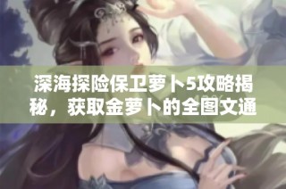 深海探险保卫萝卜5攻略揭秘，获取金萝卜的全图文通关策略