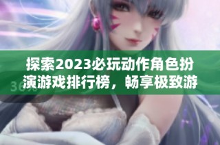 探索2023必玩动作角色扮演游戏排行榜，畅享极致游戏体验