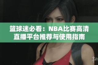 篮球迷必看：NBA比赛高清直播平台推荐与使用指南