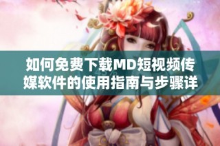 如何免费下载MD短视频传媒软件的使用指南与步骤详解