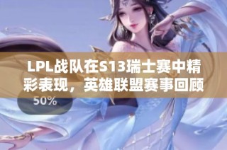 LPL战队在S13瑞士赛中精彩表现，英雄联盟赛事回顾与分析