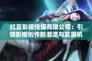 红豆影视传媒有限公司：引领影视创作新潮流与发展机遇