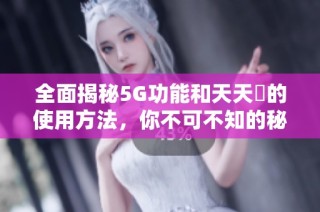 全面揭秘5G功能和天天奭的使用方法，你不可不知的秘密