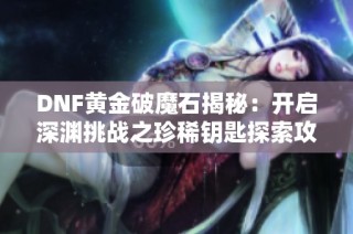 DNF黄金破魔石揭秘：开启深渊挑战之珍稀钥匙探索攻略