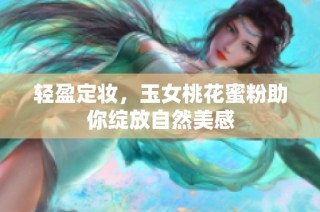 轻盈定妆，玉女桃花蜜粉助你绽放自然美感