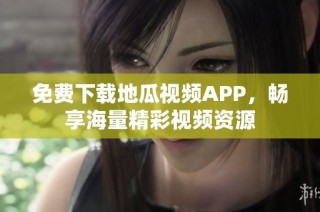 免费下载地瓜视频APP，畅享海量精彩视频资源