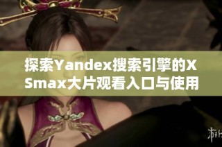 探索Yandex搜索引擎的XSmax大片观看入口与使用技巧