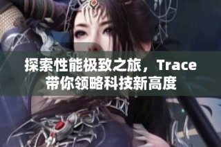 探索性能极致之旅，Trace带你领略科技新高度