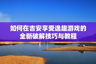 如何在吉安享受逸趣游戏的全新破解技巧与教程